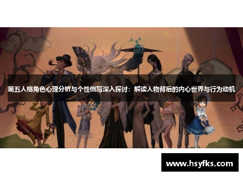 第五人格角色心理分析与个性侧写深入探讨：解读人物背后的内心世界与行为动机